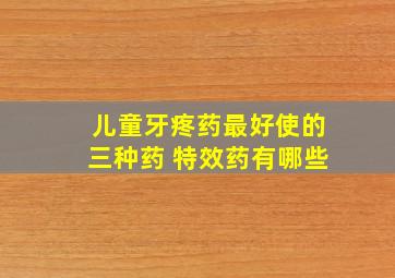 儿童牙疼药最好使的三种药 特效药有哪些